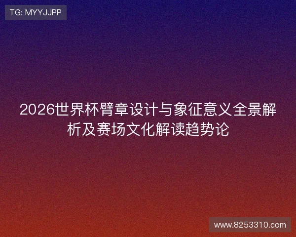 2026世界杯臂章设计与象征意义全景解析及赛场文化解读趋势论